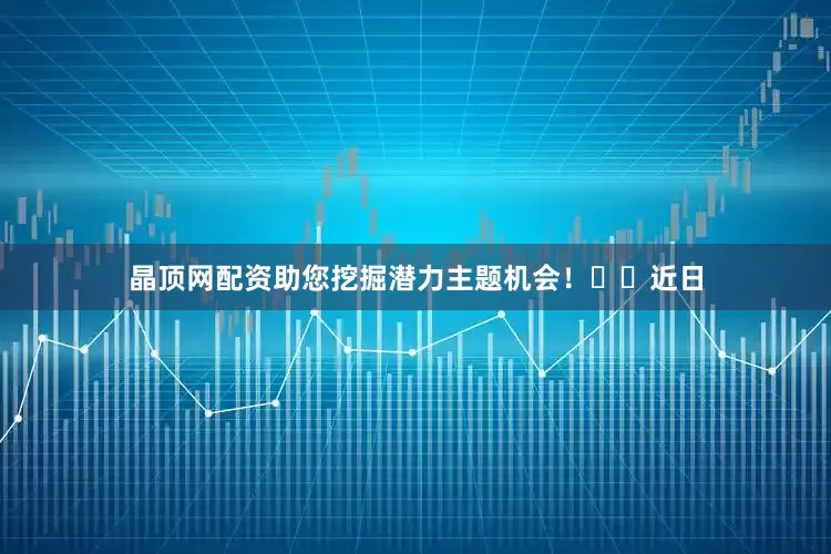 晶顶网配资助您挖掘潜力主题机会！		　　近日