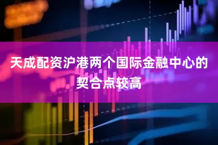 天成配资沪港两个国际金融中心的契合点较高