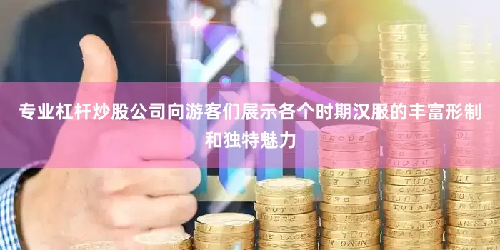 专业杠杆炒股公司向游客们展示各个时期汉服的丰富形制和独特魅力