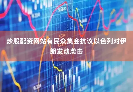 炒股配资网站有民众集会抗议以色列对伊朗发动袭击