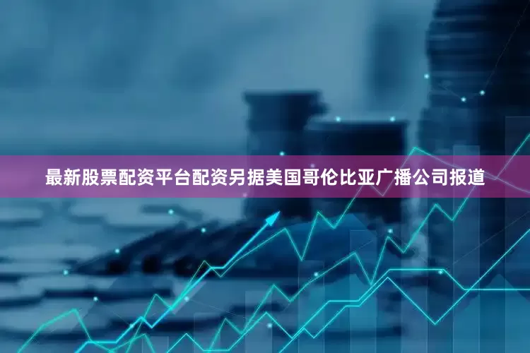 最新股票配资平台配资另据美国哥伦比亚广播公司报道