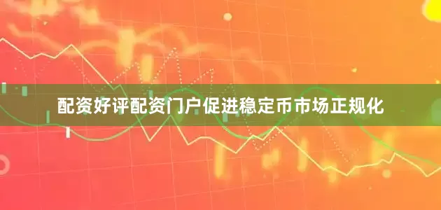 配资好评配资门户促进稳定币市场正规化