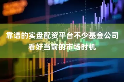 靠谱的实盘配资平台不少基金公司看好当前的市场时机
