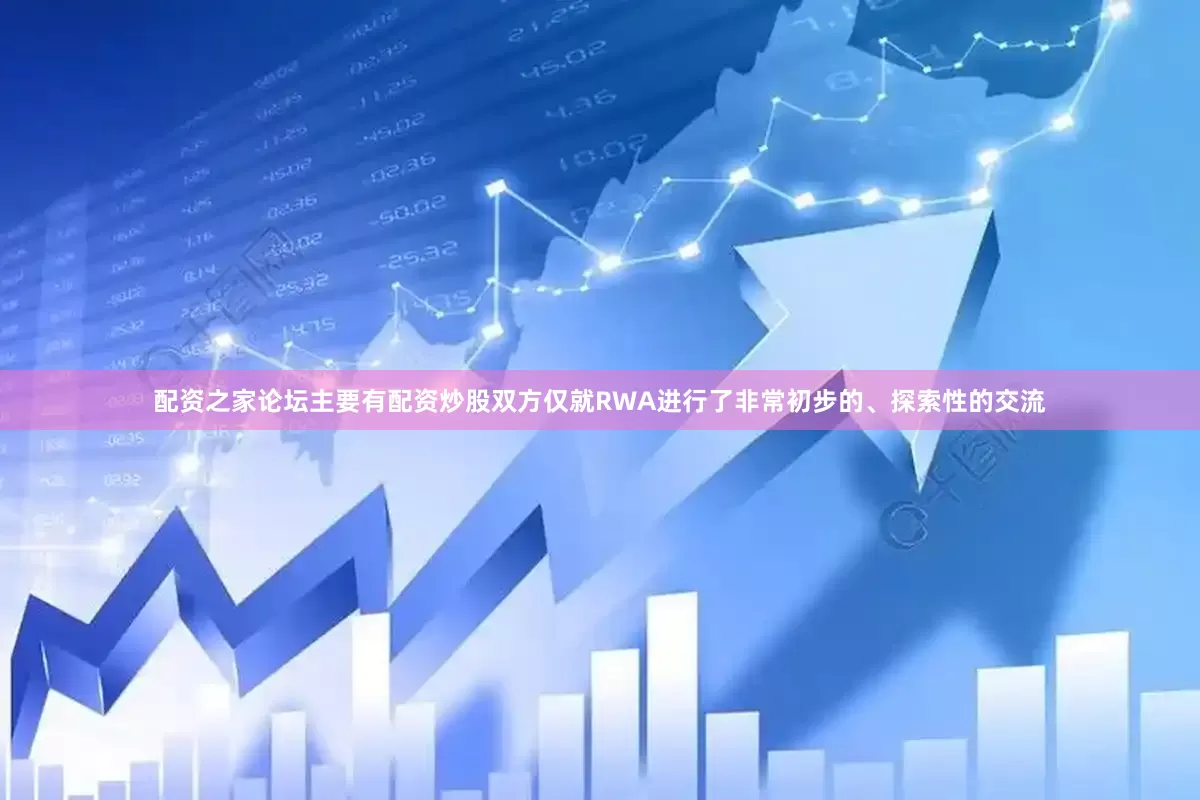 配资之家论坛主要有配资炒股双方仅就RWA进行了非常初步的、探索性的交流