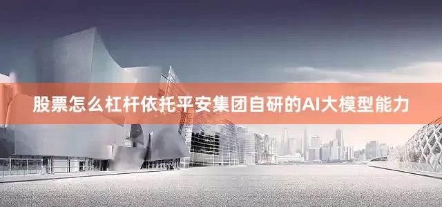 股票怎么杠杆依托平安集团自研的AI大模型能力