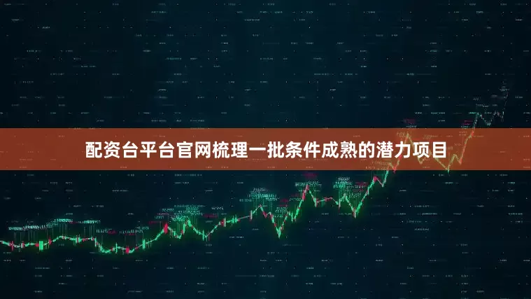 配资台平台官网梳理一批条件成熟的潜力项目