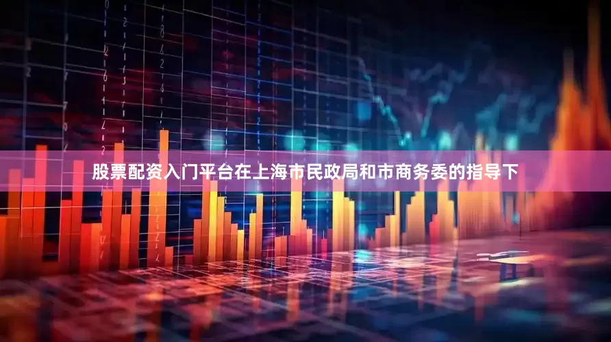股票配资入门平台　　在上海市民政局和市商务委的指导下
