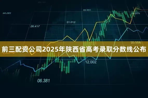 前三配资公司2025年陕西省高考录取分数线公布