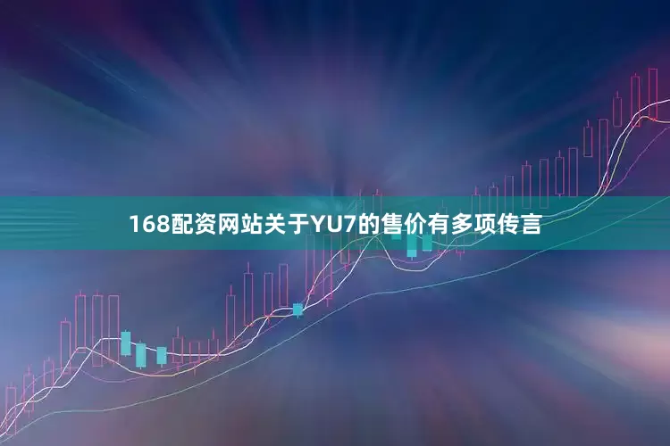 168配资网站关于YU7的售价有多项传言