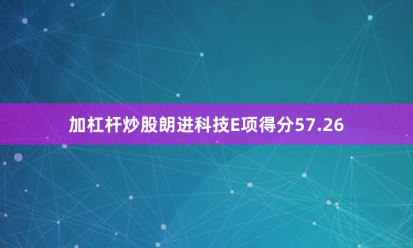 加杠杆炒股朗进科技E项得分57.26