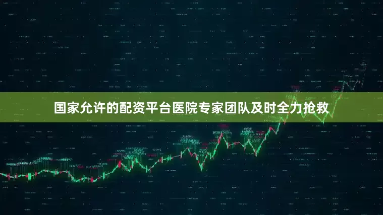 国家允许的配资平台医院专家团队及时全力抢救