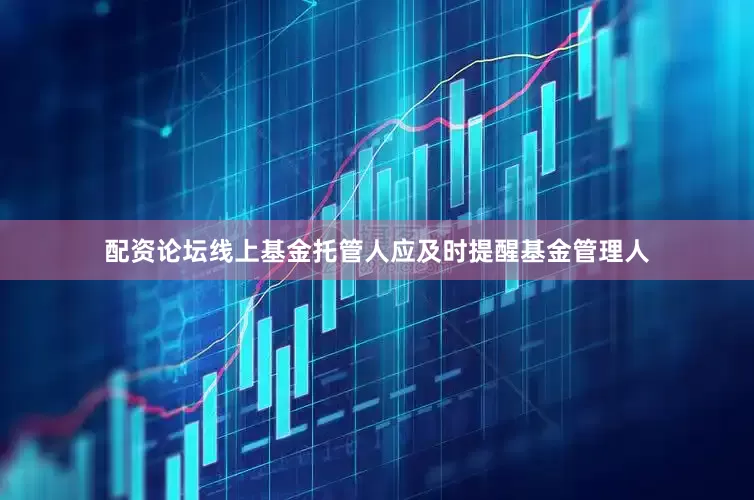 配资论坛线上基金托管人应及时提醒基金管理人