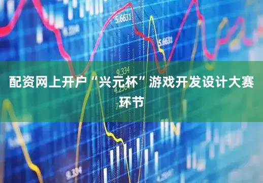 配资网上开户“兴元杯”游戏开发设计大赛环节