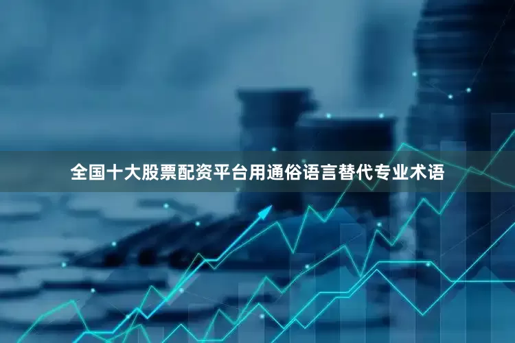 全国十大股票配资平台用通俗语言替代专业术语
