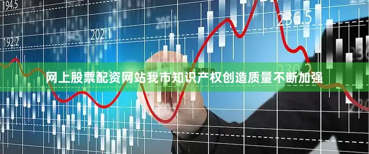 网上股票配资网站我市知识产权创造质量不断加强