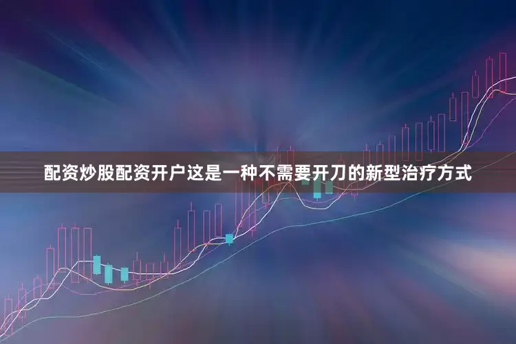 配资炒股配资开户这是一种不需要开刀的新型治疗方式