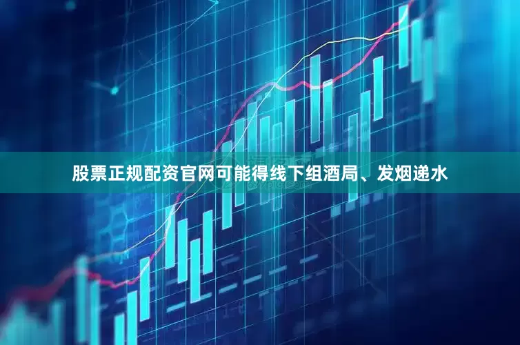 股票正规配资官网可能得线下组酒局、发烟递水