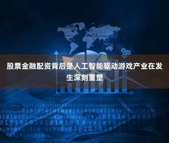 股票金融配资背后是人工智能驱动游戏产业在发生深刻重塑
