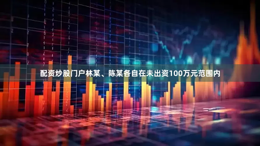 配资炒股门户林某、陈某各自在未出资100万元范围内