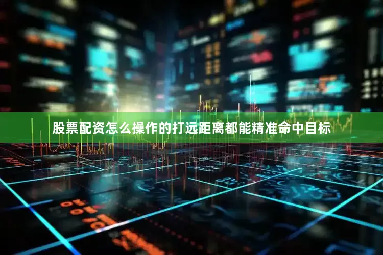 股票配资怎么操作的打远距离都能精准命中目标