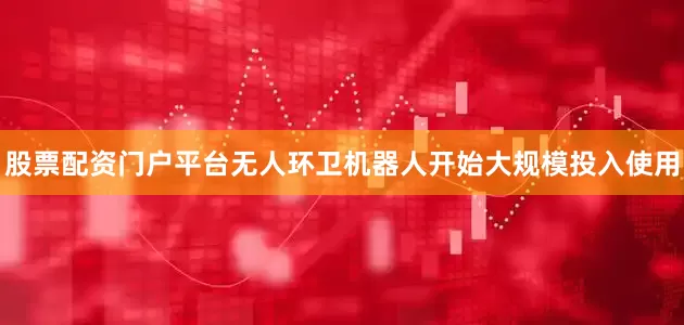 股票配资门户平台无人环卫机器人开始大规模投入使用
