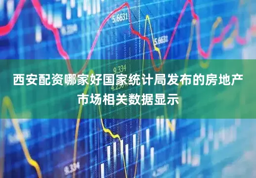 西安配资哪家好国家统计局发布的房地产市场相关数据显示