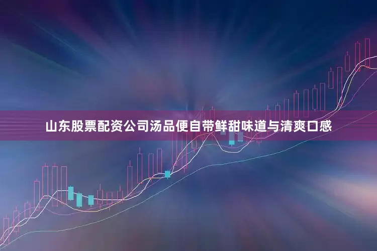 山东股票配资公司汤品便自带鲜甜味道与清爽口感