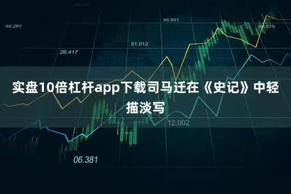 实盘10倍杠杆app下载司马迁在《史记》中轻描淡写