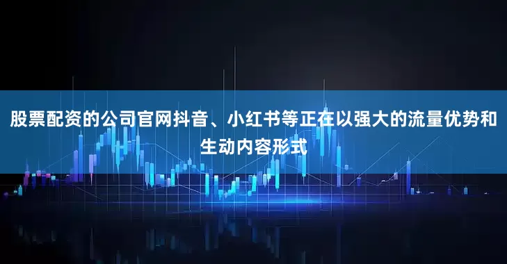 股票配资的公司官网抖音、小红书等正在以强大的流量优势和生动内容形式