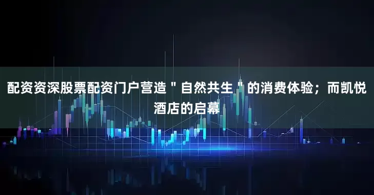 配资资深股票配资门户营造＂自然共生＂的消费体验；而凯悦酒店的启幕