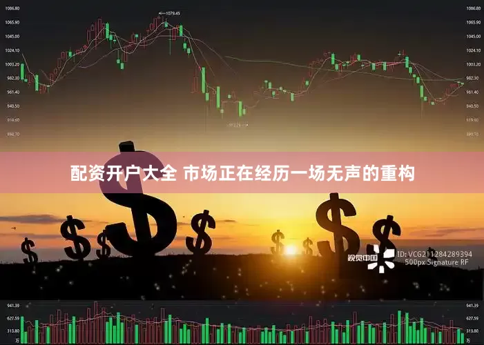 配资开户大全 市场正在经历一场无声的重构