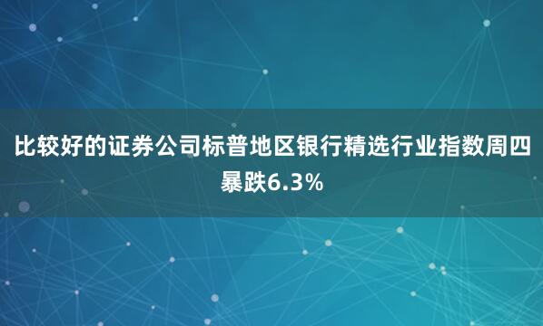 比较好的证券公司　　标普地区银行精选行业指数周四暴跌6.3%