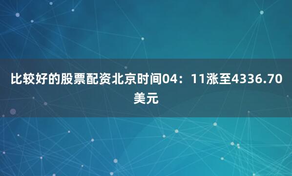 比较好的股票配资北京时间04：11涨至4336.70美元