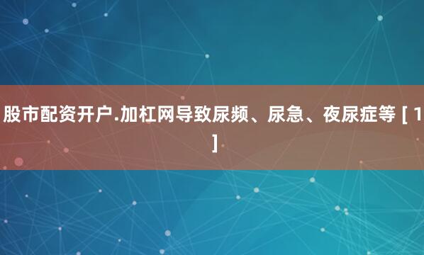 股市配资开户.加杠网导致尿频、尿急、夜尿症等 [ 1 ]
