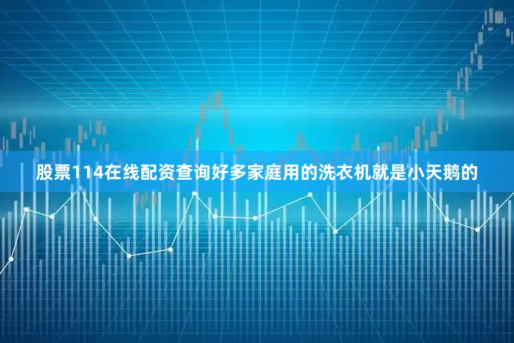 股票114在线配资查询好多家庭用的洗衣机就是小天鹅的