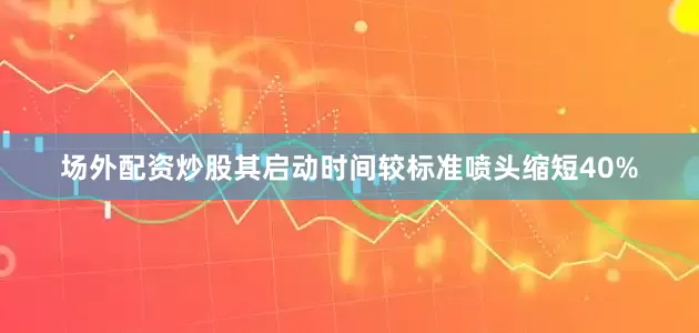 场外配资炒股其启动时间较标准喷头缩短40%