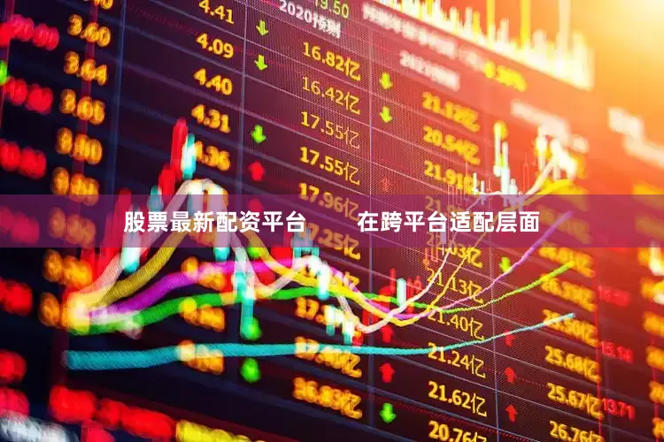 股票最新配资平台        在跨平台适配层面