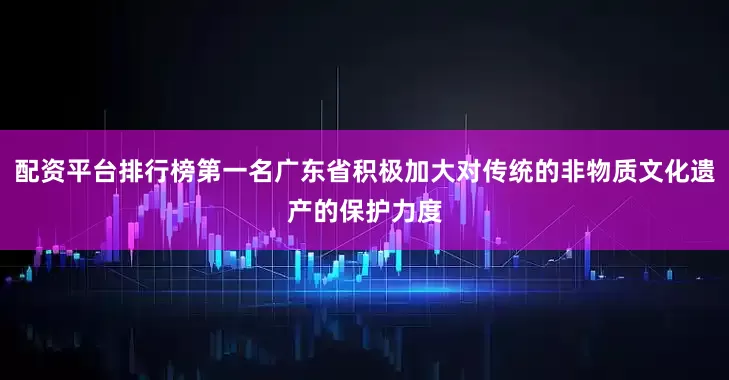 配资平台排行榜第一名广东省积极加大对传统的非物质文化遗产的保护力度