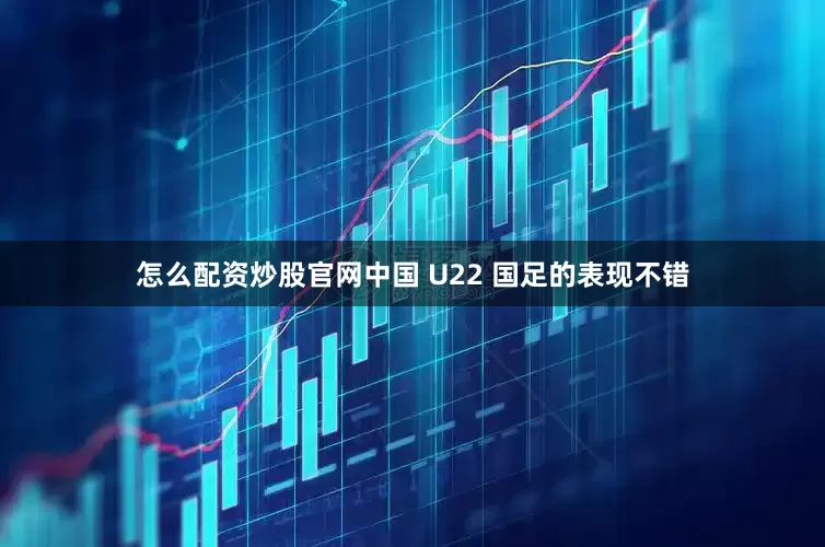 怎么配资炒股官网中国 U22 国足的表现不错