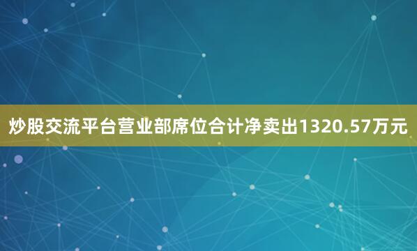 炒股交流平台营业部席位合计净卖出1320.57万元