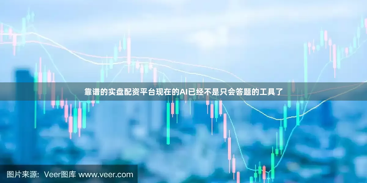 靠谱的实盘配资平台现在的AI已经不是只会答题的工具了