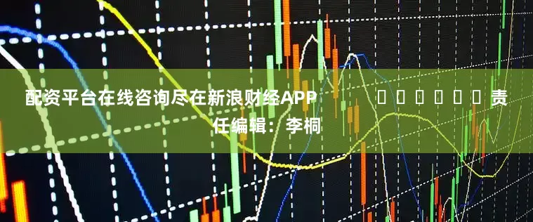 配资平台在线咨询尽在新浪财经APP            						责任编辑：李桐