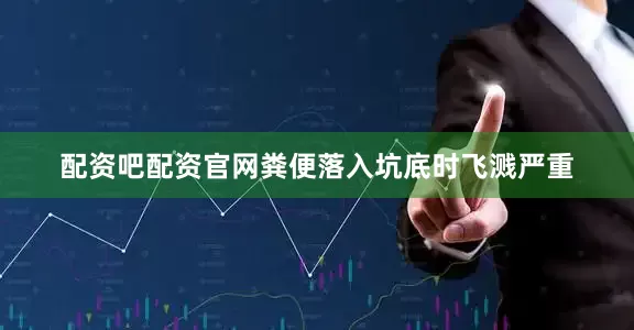配资吧配资官网粪便落入坑底时飞溅严重