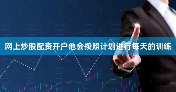 网上炒股配资开户他会按照计划进行每天的训练