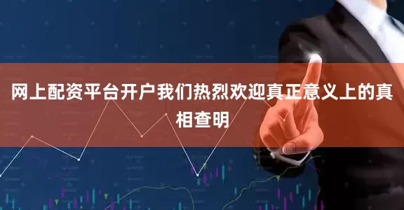 网上配资平台开户我们热烈欢迎真正意义上的真相查明