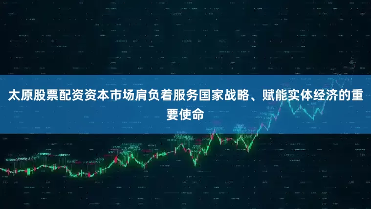 太原股票配资资本市场肩负着服务国家战略、赋能实体经济的重要使命