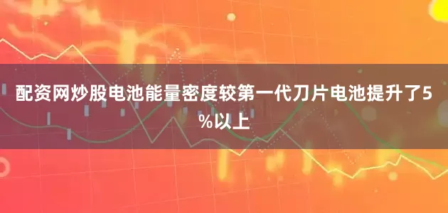 配资网炒股电池能量密度较第一代刀片电池提升了5%以上
