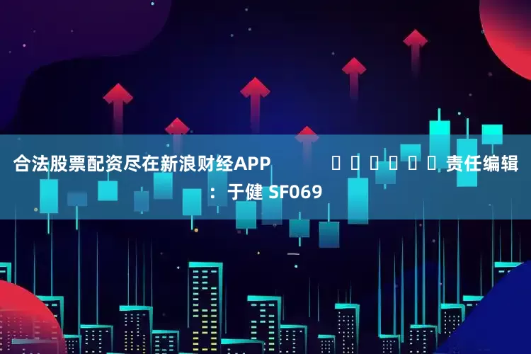 合法股票配资尽在新浪财经APP            						责任编辑：于健 SF069