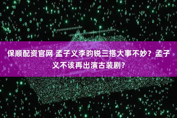 保顺配资官网 孟子义李昀锐三搭大事不妙?孟子义不该再出演古装剧?