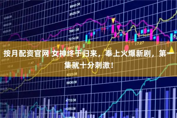 按月配资官网 女神终于归来，奉上火爆新剧，第一集就十分刺激！
